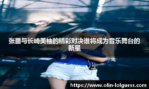 张蔷与长崎美柚的精彩对决谁将成为音乐舞台的新星