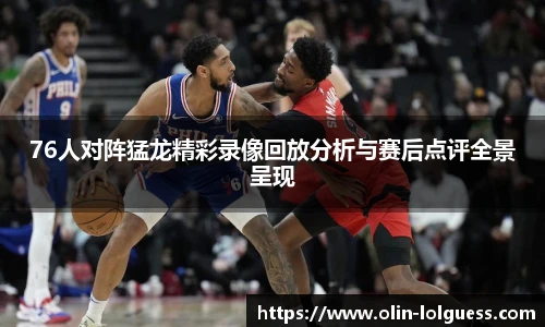 76人对阵猛龙精彩录像回放分析与赛后点评全景呈现
