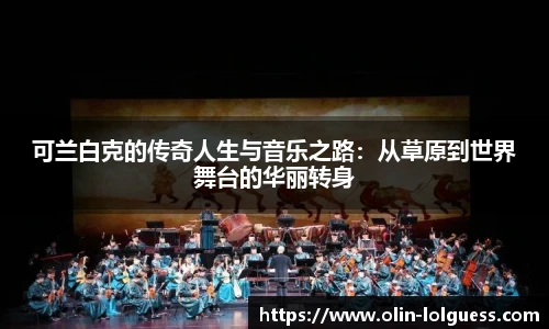 可兰白克的传奇人生与音乐之路：从草原到世界舞台的华丽转身