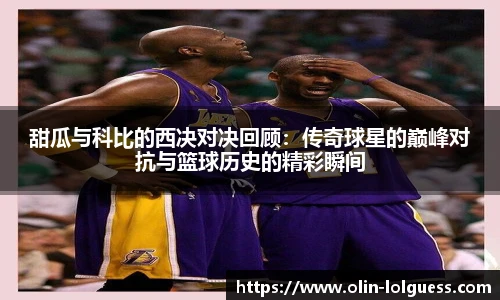 甜瓜与科比的西决对决回顾：传奇球星的巅峰对抗与篮球历史的精彩瞬间