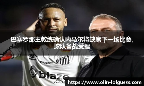 巴塞罗那主教练确认内马尔将缺席下一场比赛，球队备战受挫