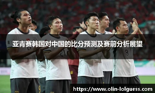 亚青赛韩国对中国的比分预测及赛前分析展望