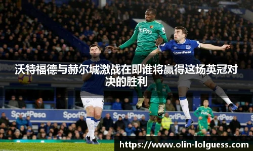 沃特福德与赫尔城激战在即谁将赢得这场英冠对决的胜利