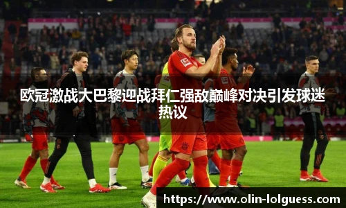 欧冠激战大巴黎迎战拜仁强敌巅峰对决引发球迷热议