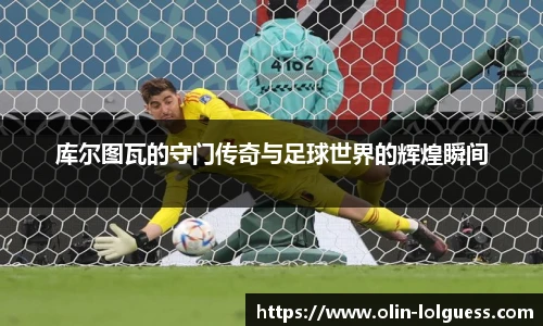 库尔图瓦的守门传奇与足球世界的辉煌瞬间