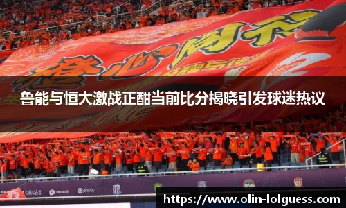 鲁能与恒大激战正酣当前比分揭晓引发球迷热议