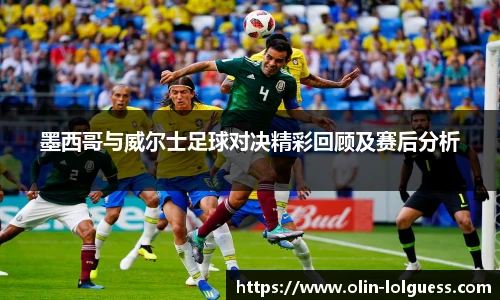 墨西哥与威尔士足球对决精彩回顾及赛后分析