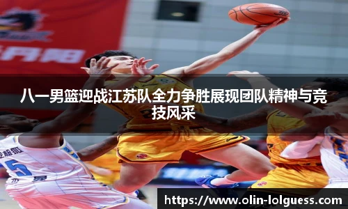 八一男篮迎战江苏队全力争胜展现团队精神与竞技风采