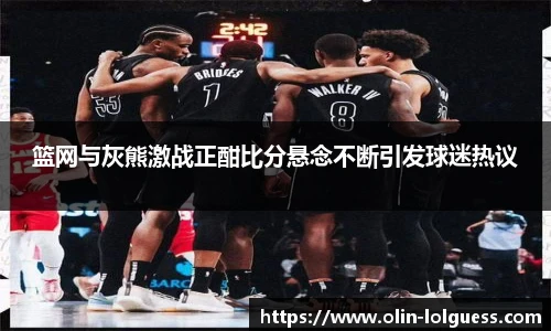 篮网与灰熊激战正酣比分悬念不断引发球迷热议
