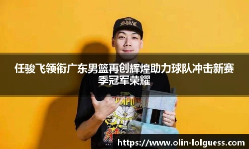 任骏飞领衔广东男篮再创辉煌助力球队冲击新赛季冠军荣耀